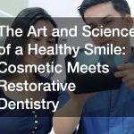 The Art and Science of a Healthy Smile: Cosmetic Meets Restorative Dentistry